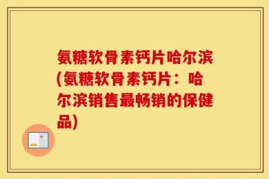 氨糖软骨素钙片哈尔滨(氨糖软骨素钙片：哈尔滨销售最畅销的保健品)