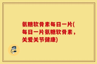 氨糖软骨素每日一片(每日一片氨糖软骨素，关爱关节健康)