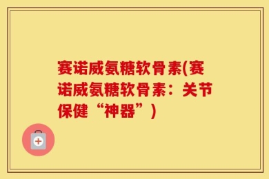 赛诺威氨糖软骨素(赛诺威氨糖软骨素：关节保健“神器”)