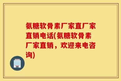 氨糖软骨素厂家直厂家直销电话(氨糖软骨素厂家直销，欢迎来电咨询)