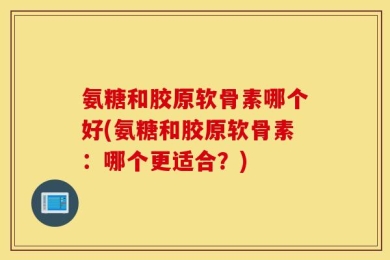 氨糖和胶原软骨素哪个好(氨糖和胶原软骨素：哪个更适合？)