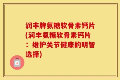 润丰牌氨糖软骨素钙片(润丰氨糖软骨素钙片：维护关节健康的明智选择)