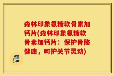 森林印象氨糖软骨素加钙片(森林印象氨糖软骨素加钙片：保护骨骼健康，呵护关节灵动)