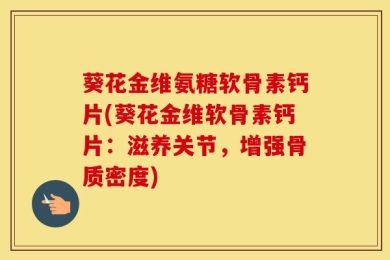 葵花金维氨糖软骨素钙片(葵花金维软骨素钙片：滋养关节，增强骨质密度)