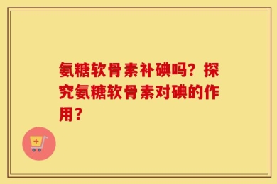 氨糖软骨素补碘吗？探究氨糖软骨素对碘的作用？