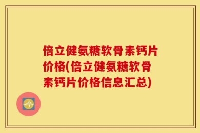 倍立健氨糖软骨素钙片价格(倍立健氨糖软骨素钙片价格信息汇总)