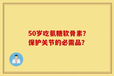 50岁吃氨糖软骨素？保护关节的必需品？