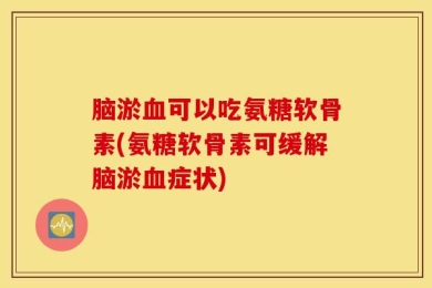 脑淤血可以吃氨糖软骨素(氨糖软骨素可缓解脑淤血症状)
