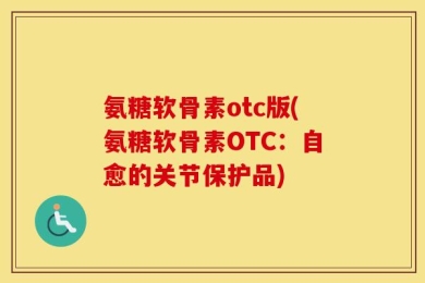氨糖软骨素otc版(氨糖软骨素OTC：自愈的关节保护品)