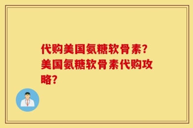 代购美国氨糖软骨素？美国氨糖软骨素代购攻略？