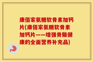 康佰家氨糖软骨素加钙片(康佰家氨糖软骨素加钙片——增强骨骼健康的全面营养补充品)