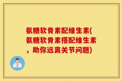 氨糖软骨素配维生素(氨糖软骨素搭配维生素，助你远离关节问题)