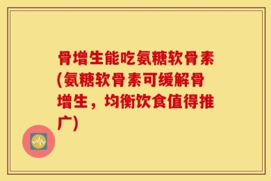 骨增生能吃氨糖软骨素(氨糖软骨素可缓解骨增生，均衡饮食值得推广)