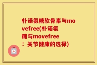 朴诺氨糖软骨素与movefree(朴诺氨糖与movefree：关节健康的选择)