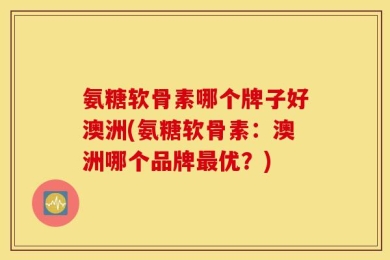 氨糖软骨素哪个牌子好澳洲(氨糖软骨素：澳洲哪个品牌最优？)