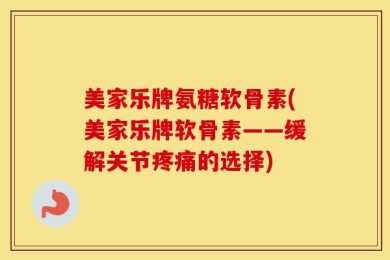 美家乐牌氨糖软骨素(美家乐牌软骨素——缓解关节疼痛的选择)