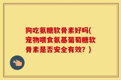 狗吃氨糖软骨素好吗(宠物喂食氨基葡萄糖软骨素是否安全有效？)