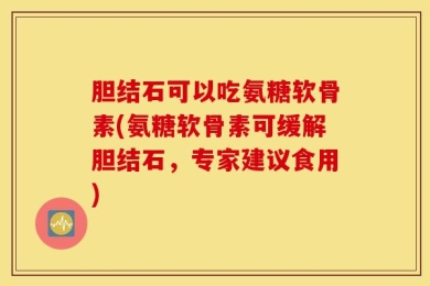 胆结石可以吃氨糖软骨素(氨糖软骨素可缓解胆结石，专家建议食用)