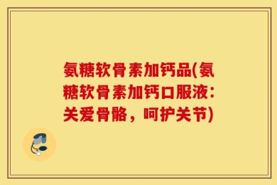 氨糖软骨素加钙品(氨糖软骨素加钙口服液：关爱骨骼，呵护关节)