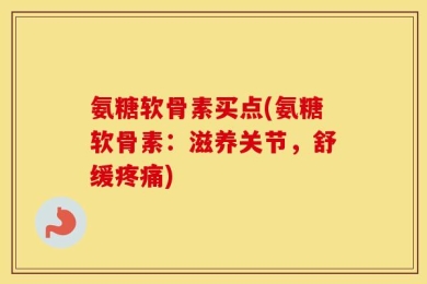 氨糖软骨素买点(氨糖软骨素：滋养关节，舒缓疼痛)