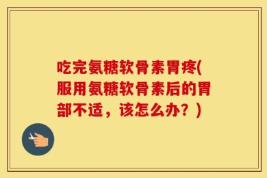 吃完氨糖软骨素胃疼(服用氨糖软骨素后的胃部不适，该怎么办？)