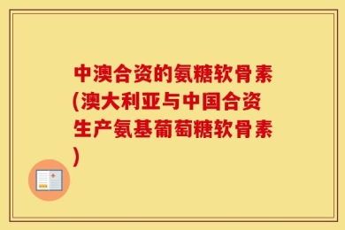 中澳合资的氨糖软骨素(澳大利亚与中国合资生产氨基葡萄糖软骨素)