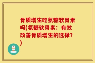 骨质增生吃氨糖软骨素吗(氨糖软骨素：有效改善骨质增生的选择？)