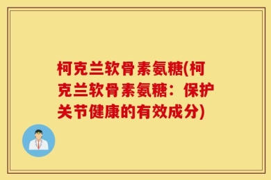 柯克兰软骨素氨糖(柯克兰软骨素氨糖：保护关节健康的有效成分)