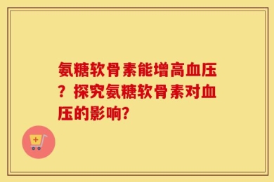 氨糖软骨素能增高血压？探究氨糖软骨素对血压的影响？