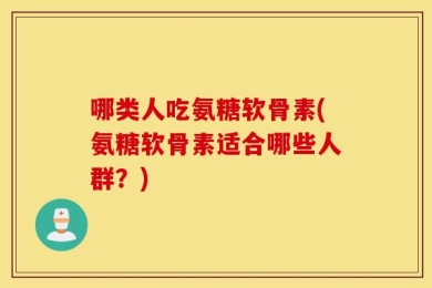 哪类人吃氨糖软骨素(氨糖软骨素适合哪些人群？)