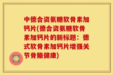 中德合资氨糖软骨素加钙片(德合资氨糖软骨素加钙片的新标题：德式软骨素加钙片增强关节骨骼健康)