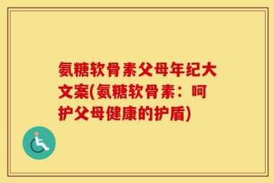 氨糖软骨素父母年纪大文案(氨糖软骨素：呵护父母健康的护盾)