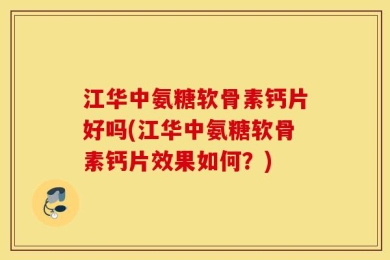 江华中氨糖软骨素钙片好吗(江华中氨糖软骨素钙片效果如何？)