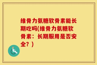 维骨力氨糖软骨素能长期吃吗(维骨力氨糖软骨素：长期服用是否安全？)