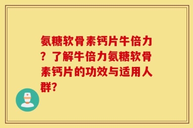 氨糖软骨素钙片牛倍力？了解牛倍力氨糖软骨素钙片的功效与适用人群？