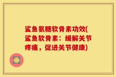 鲨鱼氨糖软骨素功效(鲨鱼软骨素：缓解关节疼痛，促进关节健康)