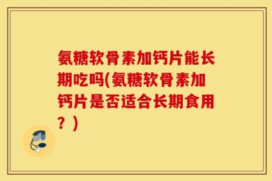 氨糖软骨素加钙片能长期吃吗(氨糖软骨素加钙片是否适合长期食用？)