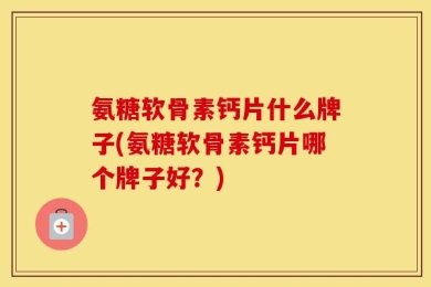 氨糖软骨素钙片什么牌子(氨糖软骨素钙片哪个牌子好？)