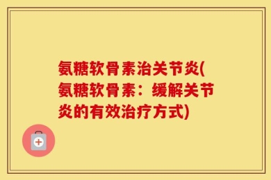 氨糖软骨素治关节炎(氨糖软骨素：缓解关节炎的有效治疗方式)