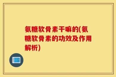氨糖软骨素干嘛的(氨糖软骨素的功效及作用解析)