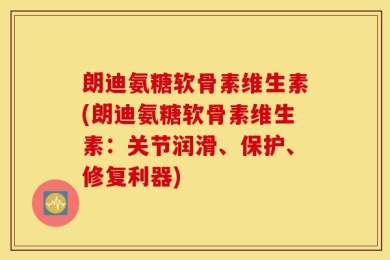 朗迪氨糖软骨素维生素(朗迪氨糖软骨素维生素：关节润滑、保护、修复利器)