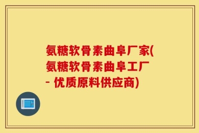 氨糖软骨素曲阜厂家(氨糖软骨素曲阜工厂 - 优质原料供应商)