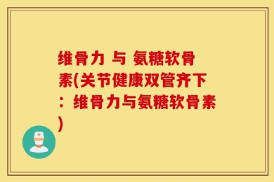 维骨力 与 氨糖软骨素(关节健康双管齐下：维骨力与氨糖软骨素)