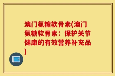 澳门氨糖软骨素(澳门氨糖软骨素：保护关节健康的有效营养补充品)