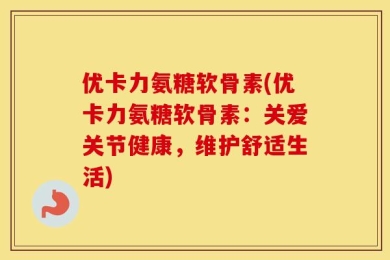 优卡力氨糖软骨素(优卡力氨糖软骨素：关爱关节健康，维护舒适生活)