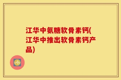 江华中氨糖软骨素钙(江华中推出软骨素钙产品)