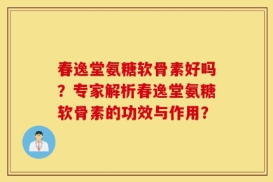 春逸堂氨糖软骨素好吗？专家解析春逸堂氨糖软骨素的功效与作用？