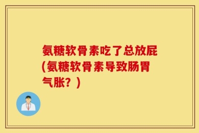 氨糖软骨素吃了总放屁(氨糖软骨素导致肠胃气胀？)