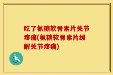 吃了氨糖软骨素片关节疼痛(氨糖软骨素片缓解关节疼痛)