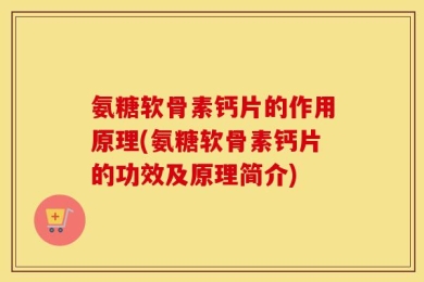 氨糖软骨素钙片的作用原理(氨糖软骨素钙片的功效及原理简介)